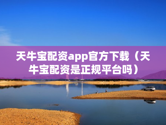 天牛宝配资app官方下载（天牛宝配资是正规平台吗）