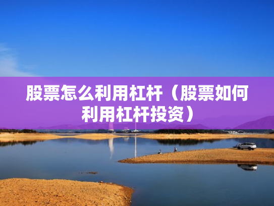 股票怎么利用杠杆（股票如何利用杠杆投资）