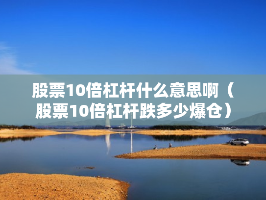 股票10倍杠杆什么意思啊（股票10倍杠杆跌多少爆仓）