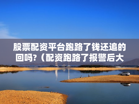 股票配资平台跑路了钱还追的回吗?（配资跑路了报警后大家都追回损失了吗）