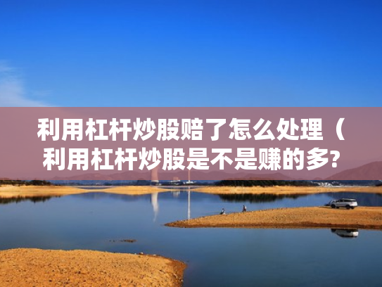 利用杠杆炒股赔了怎么处理（利用杠杆炒股是不是赚的多?）