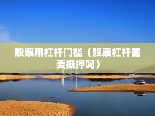 股票用杠杆门槛（股票杠杆需要抵押吗）