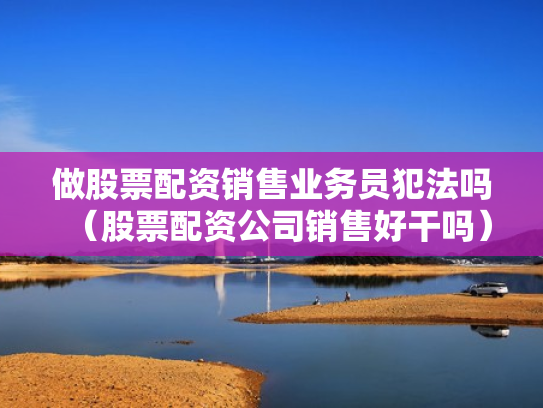 做股票配资销售业务员犯法吗（股票配资公司销售好干吗）