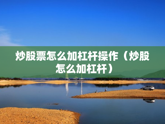炒股票怎么加杠杆操作（炒股 怎么加杠杆）