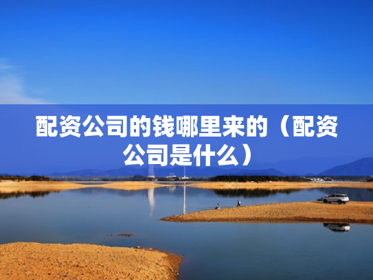 配资公司的钱哪里来的（配资公司是什么）