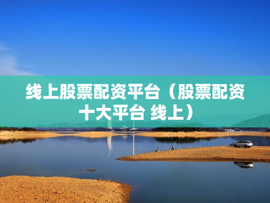 线上股票配资平台（股票配资十大平台 线上）