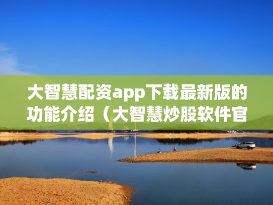 大智慧配资app下载最新版的功能介绍（大智慧炒股软件官方免费下载手机）