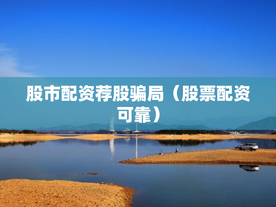 股市配资荐股骗局（股票配资可靠）