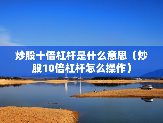炒股十倍杠杆是什么意思（炒股10倍杠杆怎么操作）