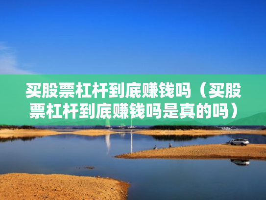 买股票杠杆到底赚钱吗（买股票杠杆到底赚钱吗是真的吗）