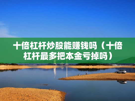 十倍杠杆炒股能赚钱吗（十倍杠杆最多把本金亏掉吗）