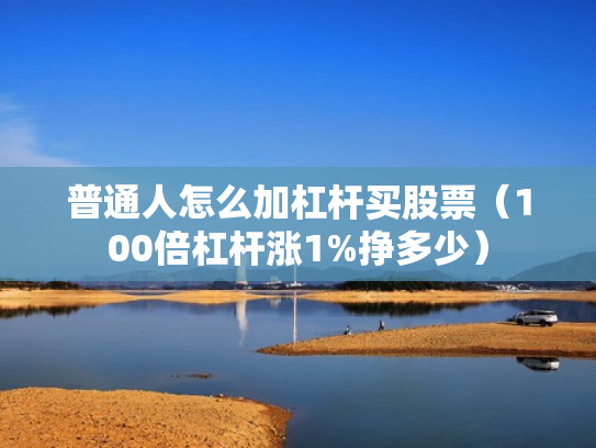 普通人怎么加杠杆买股票（100倍杠杆涨1%挣多少）