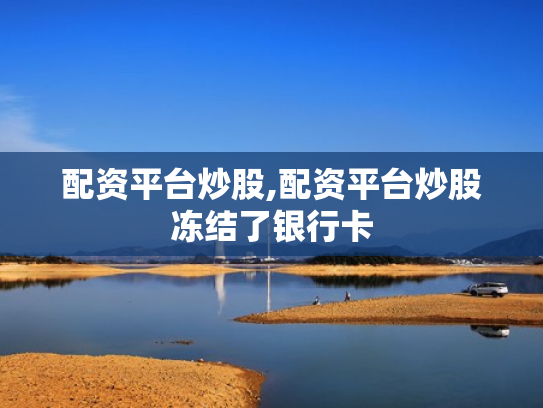 配资平台炒股,配资平台炒股冻结了银行卡