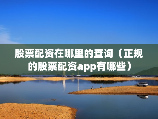 股票配资在哪里的查询（正规的股票配资app有哪些）