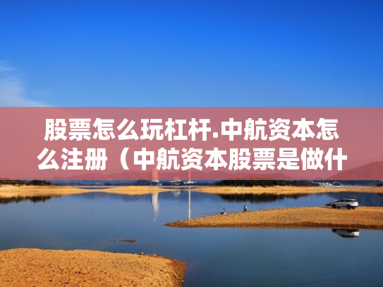 股票怎么玩杠杆.中航资本怎么注册（中航资本股票是做什么的）