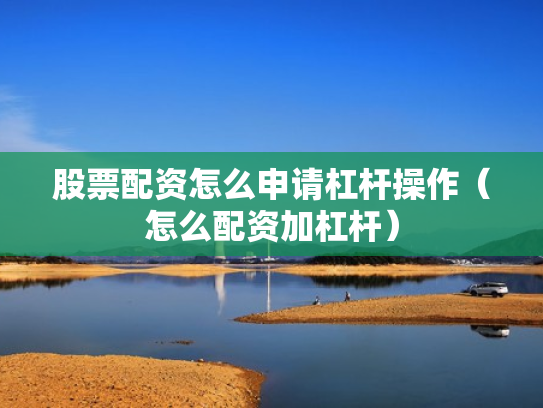 股票配资怎么申请杠杆操作（怎么配资加杠杆）