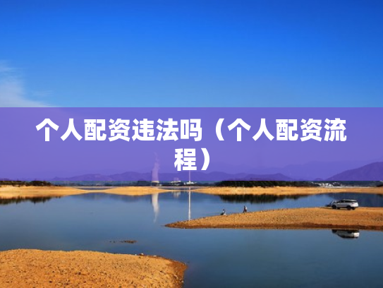 个人配资违法吗（个人配资流程）