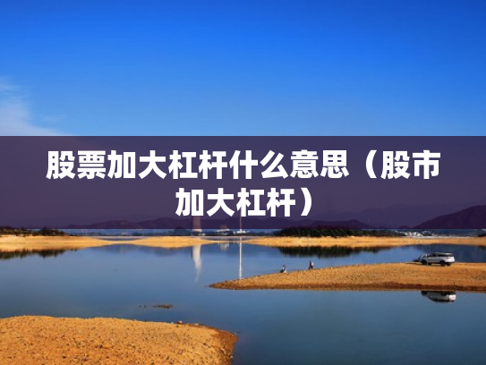 股票加大杠杆什么意思（股市加大杠杆）