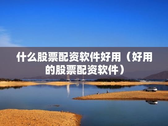 什么股票配资软件好用（好用的股票配资软件）