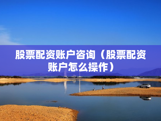股票配资账户咨询（股票配资账户怎么操作）
