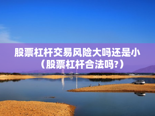 股票杠杆交易风险大吗还是小（股票杠杆合法吗?）