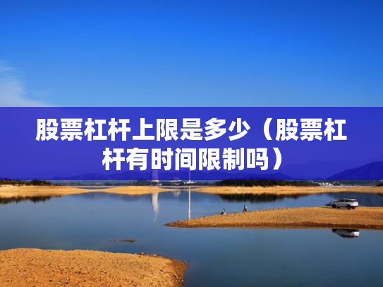 股票杠杆上限是多少（股票杠杆有时间限制吗）