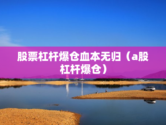股票杠杆爆仓血本无归（a股杠杆爆仓）