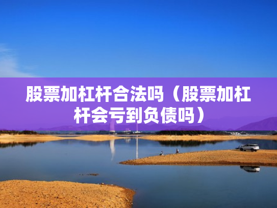 股票加杠杆合法吗（股票加杠杆会亏到负债吗）