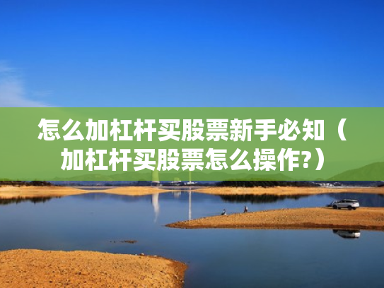 怎么加杠杆买股票新手必知（加杠杆买股票怎么操作?）