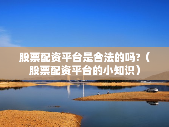 股票配资平台是合法的吗?（股票配资平台的小知识）