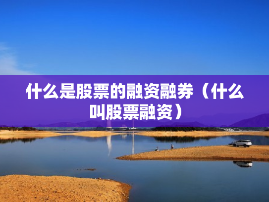 什么是股票的融资融券（什么叫股票融资）