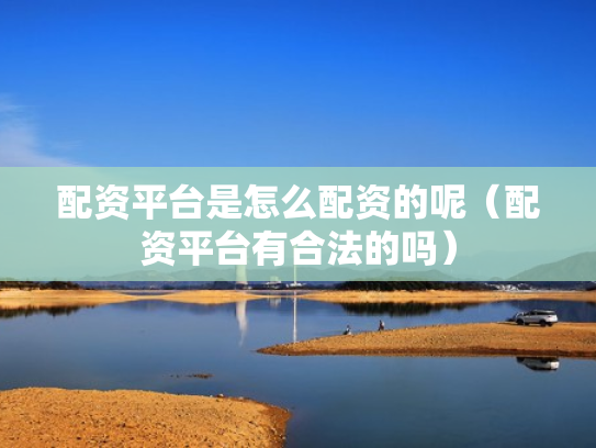 配资平台是怎么配资的呢（配资平台有合法的吗）