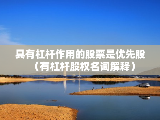 具有杠杆作用的股票是优先股（有杠杆股权名词解释）