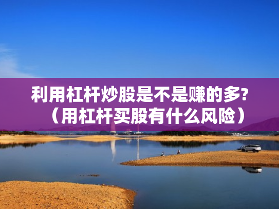 利用杠杆炒股是不是赚的多?（用杠杆买股有什么风险）