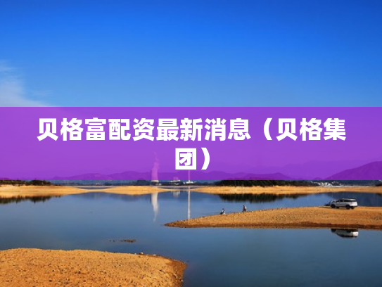 贝格富配资最新消息（贝格集团）