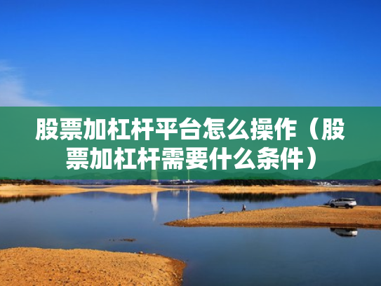 股票加杠杆平台怎么操作（股票加杠杆需要什么条件）