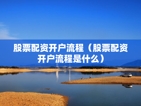 股票配资开户流程（股票配资开户流程是什么）