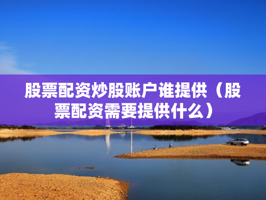 股票配资炒股账户谁提供（股票配资需要提供什么）