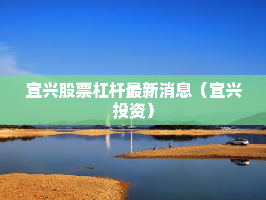 宜兴股票杠杆最新消息（宜兴投资）
