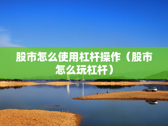 股市怎么使用杠杆操作（股市怎么玩杠杆）
