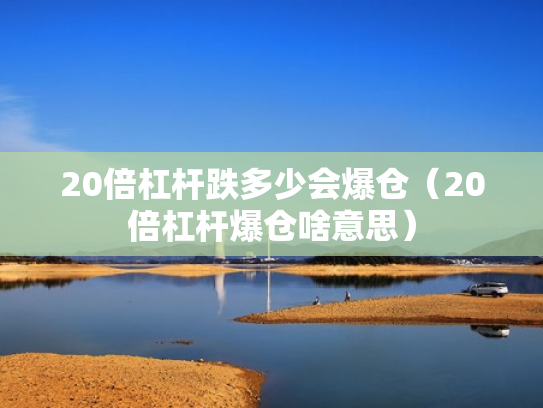 20倍杠杆跌多少会爆仓（20倍杠杆爆仓啥意思）