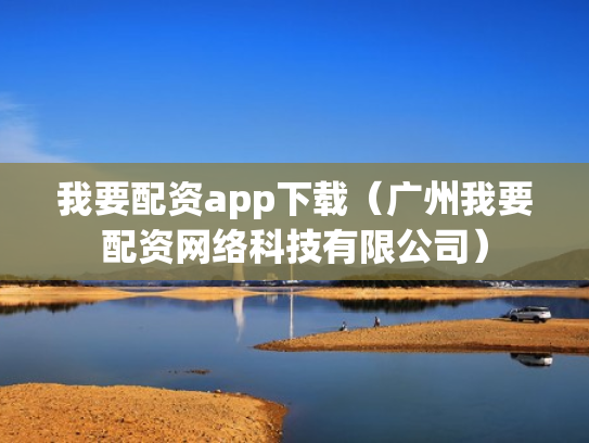 我要配资app下载（广州我要配资网络科技有限公司）