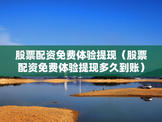 股票配资免费体验提现（股票配资免费体验提现多久到账）
