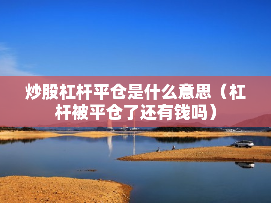 炒股杠杆平仓是什么意思（杠杆被平仓了还有钱吗）