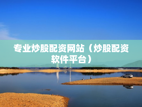 专业炒股配资网站（炒股配资软件平台）