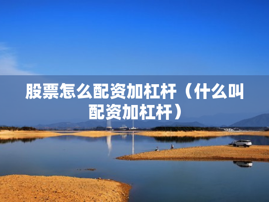 股票怎么配资加杠杆（什么叫配资加杠杆）