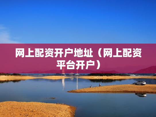 网上配资开户地址（网上配资平台开户）
