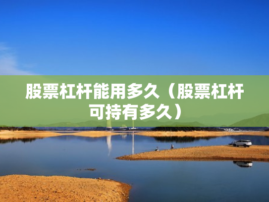 股票杠杆能用多久（股票杠杆可持有多久）