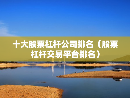 十大股票杠杆公司排名（股票杠杆交易平台排名）