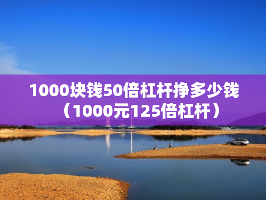 1000块钱50倍杠杆挣多少钱（1000元125倍杠杆）